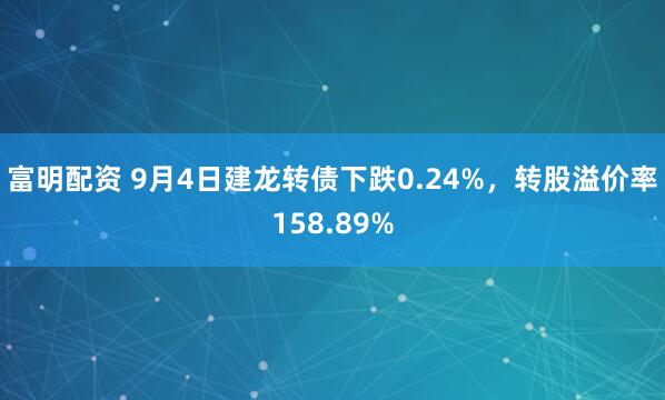 富明配资 9月4日建龙转债下跌0.24%，转股溢价率158.89%