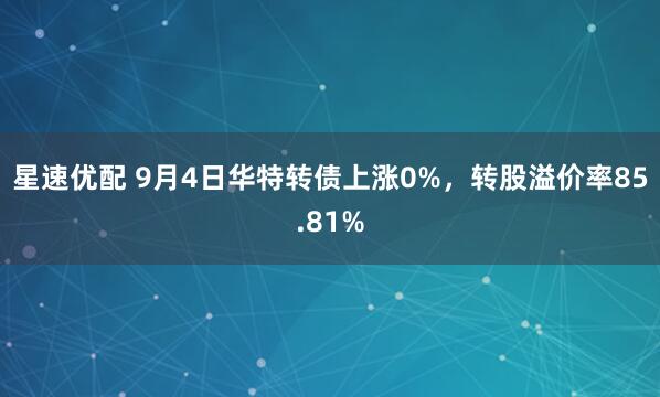 星速优配 9月4日华特转债上涨0%，转股溢价率85.81%