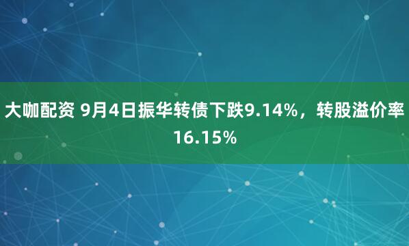 大咖配资 9月4日振华转债下跌9.14%，转股溢价率16.15%