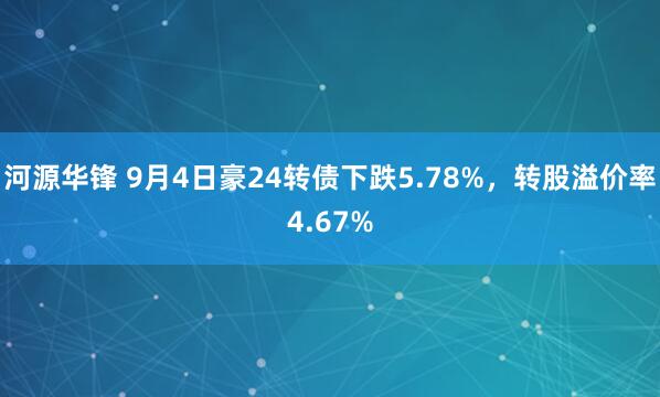 河源华锋 9月4日豪24转债下跌5.78%，转股溢价率4.67%