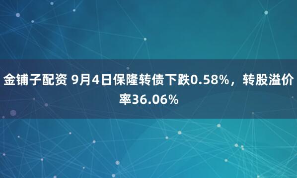 金铺子配资 9月4日保隆转债下跌0.58%，转股溢价率36.06%