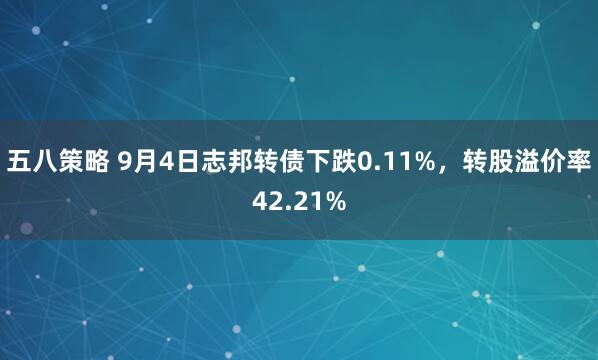 五八策略 9月4日志邦转债下跌0.11%，转股溢价率42.21%