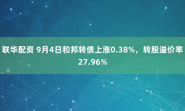 联华配资 9月4日和邦转债上涨0.38%，转股溢价率27.96%