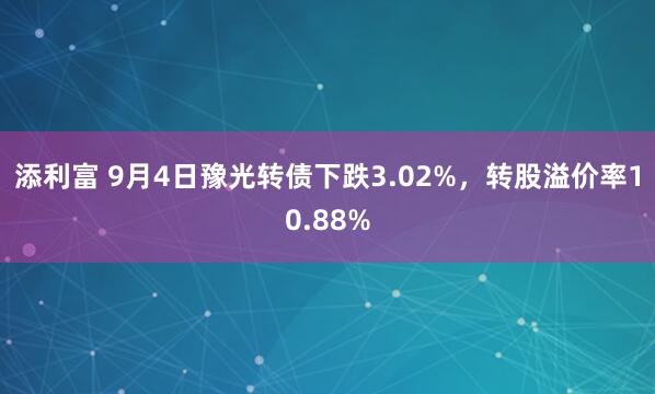 添利富 9月4日豫光转债下跌3.02%，转股溢价率10.88%