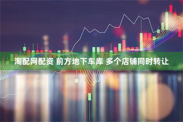 淘配网配资 前方地下车库 多个店铺同时转让