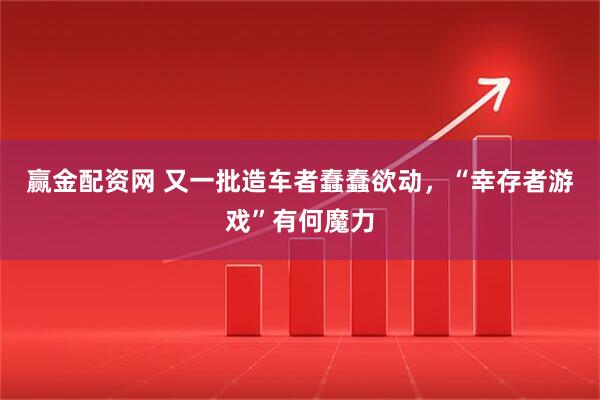 赢金配资网 又一批造车者蠢蠢欲动，“幸存者游戏”有何魔力