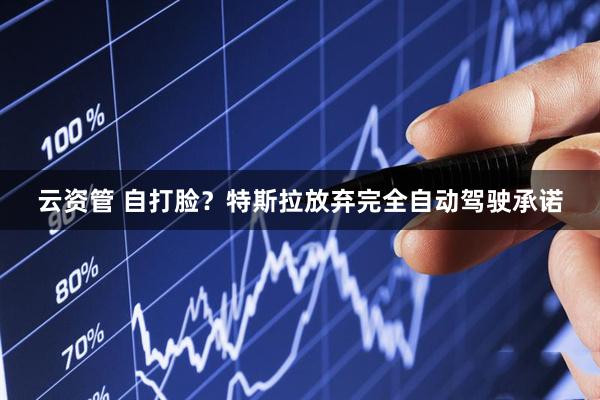 云资管 自打脸？特斯拉放弃完全自动驾驶承诺