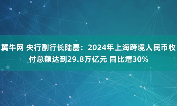 翼牛网 央行副行长陆磊：2024年上海跨境人民币收付总额达到29.8万亿元 同比增30%