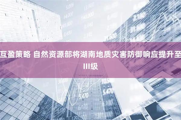 互盈策略 自然资源部将湖南地质灾害防御响应提升至III级