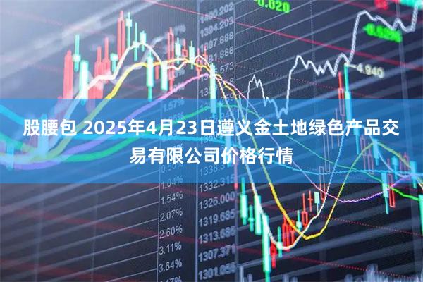 股腰包 2025年4月23日遵义金土地绿色产品交易有限公司价格行情