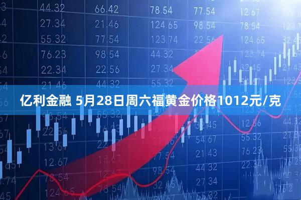 亿利金融 5月28日周六福黄金价格1012元/克