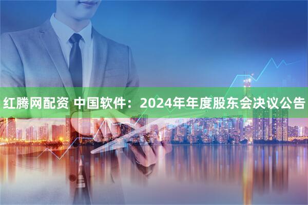 红腾网配资 中国软件：2024年年度股东会决议公告