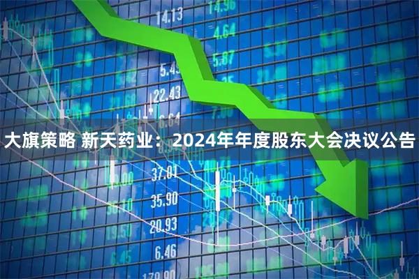 大旗策略 新天药业：2024年年度股东大会决议公告