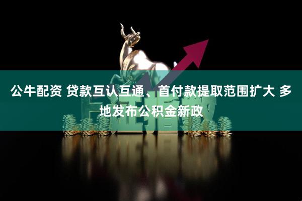 公牛配资 贷款互认互通、首付款提取范围扩大 多地发布公积金新政