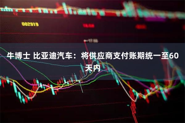 牛博士 比亚迪汽车：将供应商支付账期统一至60天内