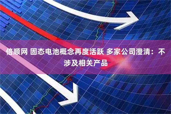 倍顺网 固态电池概念再度活跃 多家公司澄清：不涉及相关产品