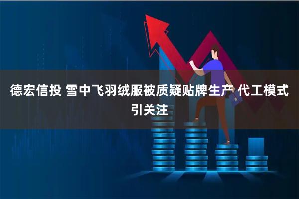 德宏信投 雪中飞羽绒服被质疑贴牌生产 代工模式引关注