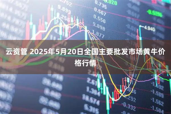 云资管 2025年5月20日全国主要批发市场黄牛价格行情
