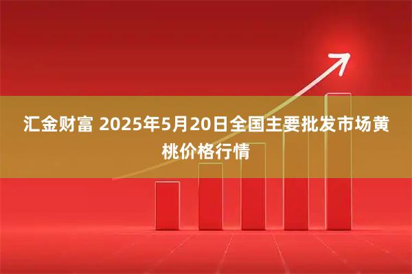 汇金财富 2025年5月20日全国主要批发市场黄桃价格行情