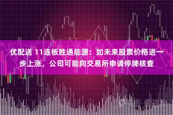 优配送 11连板胜通能源：如未来股票价格进一步上涨，公司可能向交易所申请停牌核查