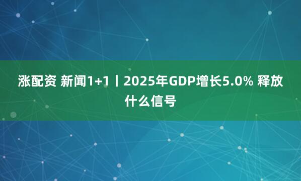 涨配资 新闻1+1丨2025年GDP增长5.0% 释放什么信号
