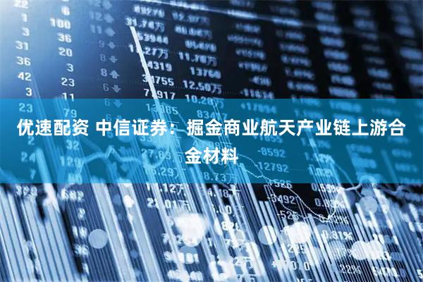 优速配资 中信证券：掘金商业航天产业链上游合金材料