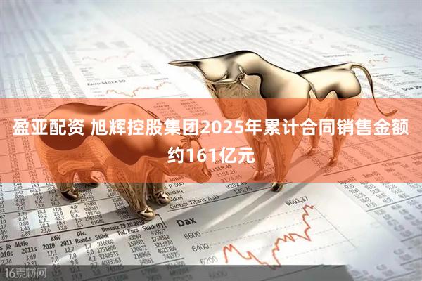 盈亚配资 旭辉控股集团2025年累计合同销售金额约161亿元