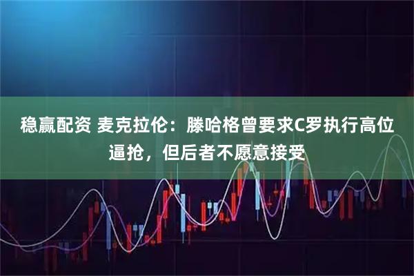 稳赢配资 麦克拉伦：滕哈格曾要求C罗执行高位逼抢，但后者不愿意接受