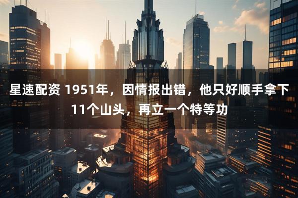 星速配资 1951年，因情报出错，他只好顺手拿下11个山头，再立一个特等功