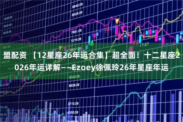 盟配资 【12星座26年运合集】超全面！十二星座2026年运详解——Ezoey徐佩玲26年星座年运