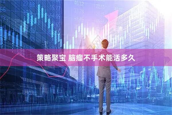 策略聚宝 脑瘤不手术能活多久