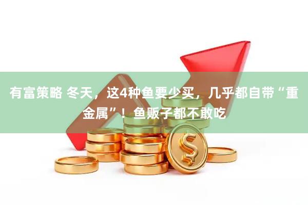 有富策略 冬天，这4种鱼要少买，几乎都自带“重金属”！鱼贩子都不敢吃