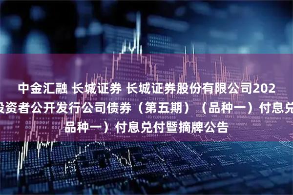 中金汇融 长城证券 长城证券股份有限公司2023年面向专业投资者公开发行公司债券（第五期）（品种一）付息兑付暨摘牌公告