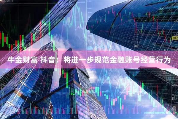 牛金财富 抖音：将进一步规范金融账号经营行为