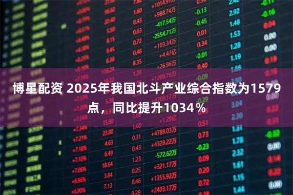 博星配资 2025年我国北斗产业综合指数为1579点，同比提升1034％