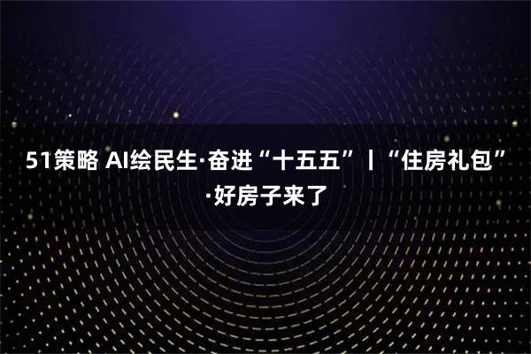 51策略 AI绘民生·奋进“十五五”丨“住房礼包”·好房子来了