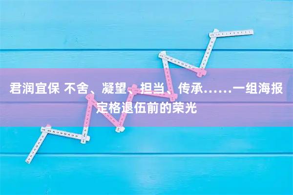 君润宜保 不舍、凝望、担当、传承……一组海报定格退伍前的荣光