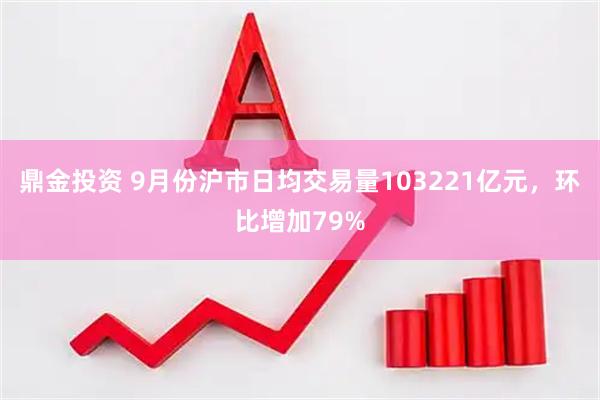 鼎金投资 9月份沪市日均交易量103221亿元，环比增加79%