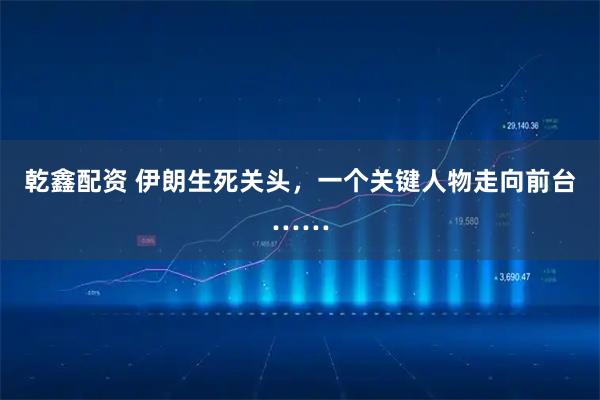 乾鑫配资 伊朗生死关头，一个关键人物走向前台……