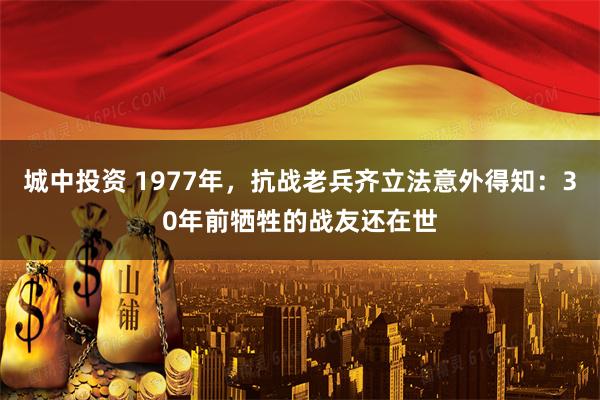 城中投资 1977年，抗战老兵齐立法意外得知：30年前牺牲的战友还在世