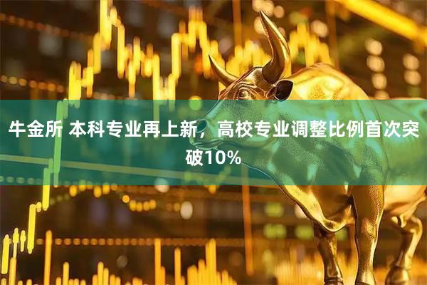 牛金所 本科专业再上新，高校专业调整比例首次突破10%