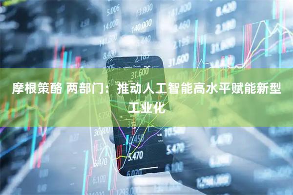 摩根策酪 两部门：推动人工智能高水平赋能新型工业化