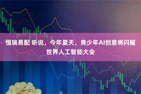 恒瑞易配 听说，今年夏天，青少年AI创意将闪耀世界人工智能大会