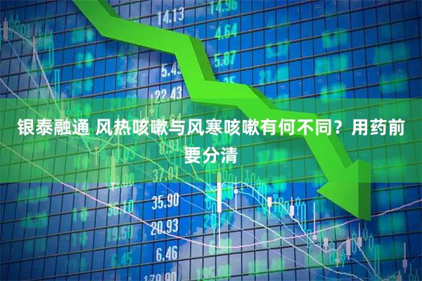 银泰融通 风热咳嗽与风寒咳嗽有何不同？用药前要分清